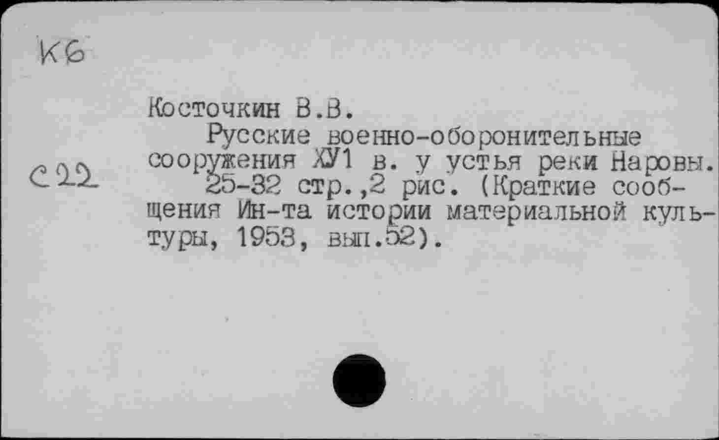 ﻿

Косточкин В.В.
Русские военно-оборонительные сооружения ХУЛ в. у устья реки Нароны 25-32 стр.,2 рис. (Краткие сообщения Ин-та истории материальной куль туры, 1953, выл.52).